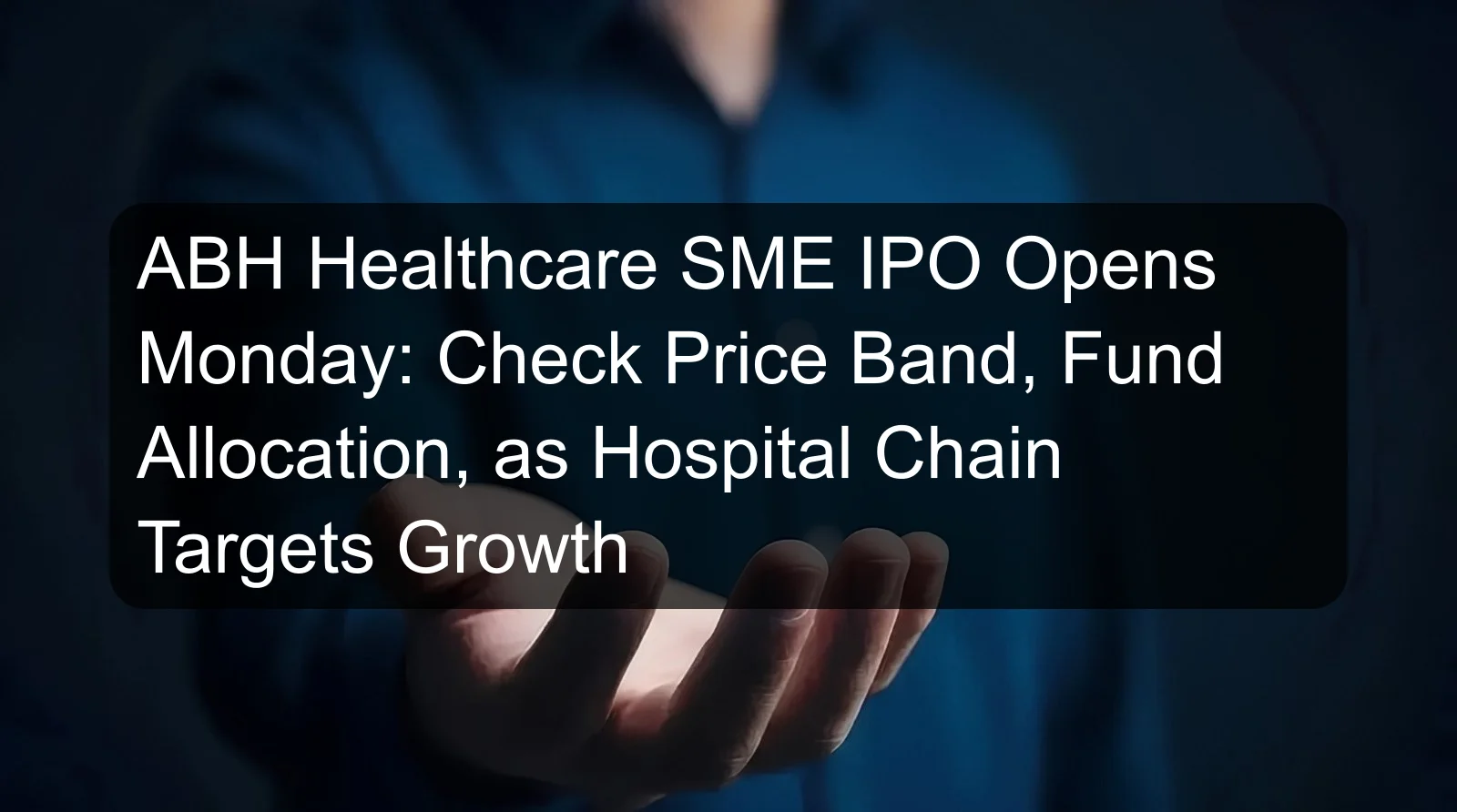 ABH Healthcare SME IPO Opens Monday: Check Price Band, Fund Allocation, as Hospital Chain Targets Growth