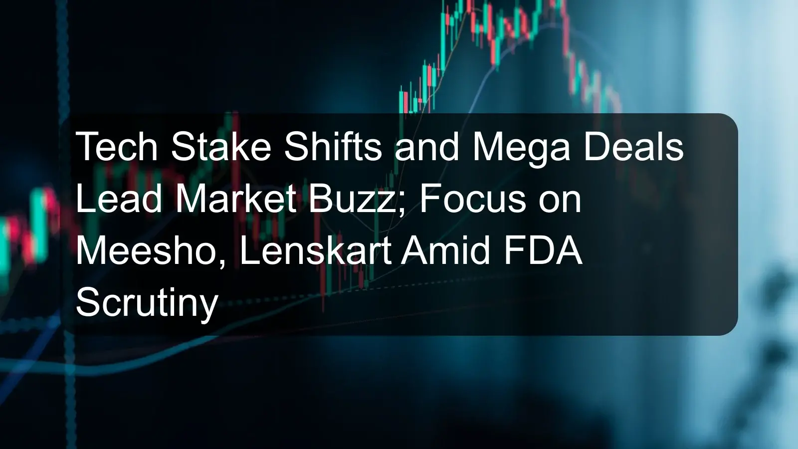 Tech Stake Shifts and Mega Deals Lead Market Buzz; Focus on Meesho, Lenskart Amid FDA Scrutiny