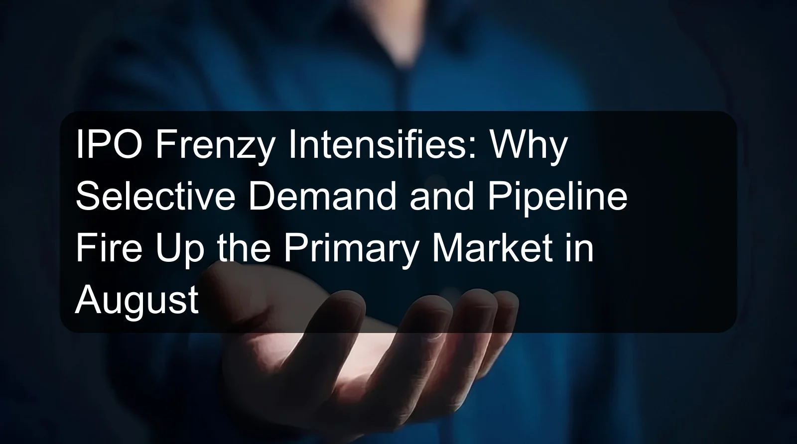 IPO Frenzy Intensifies: Why Selective Demand and Pipeline Fire Up the Primary Market in August