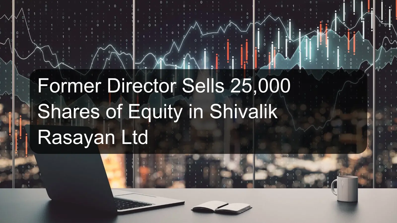 Former Director Sells 25,000 Shares of Equity in Shivalik Rasayan Ltd Former Director Sells 25,000 Shares of Equity in Shivalik Rasayan Ltd
