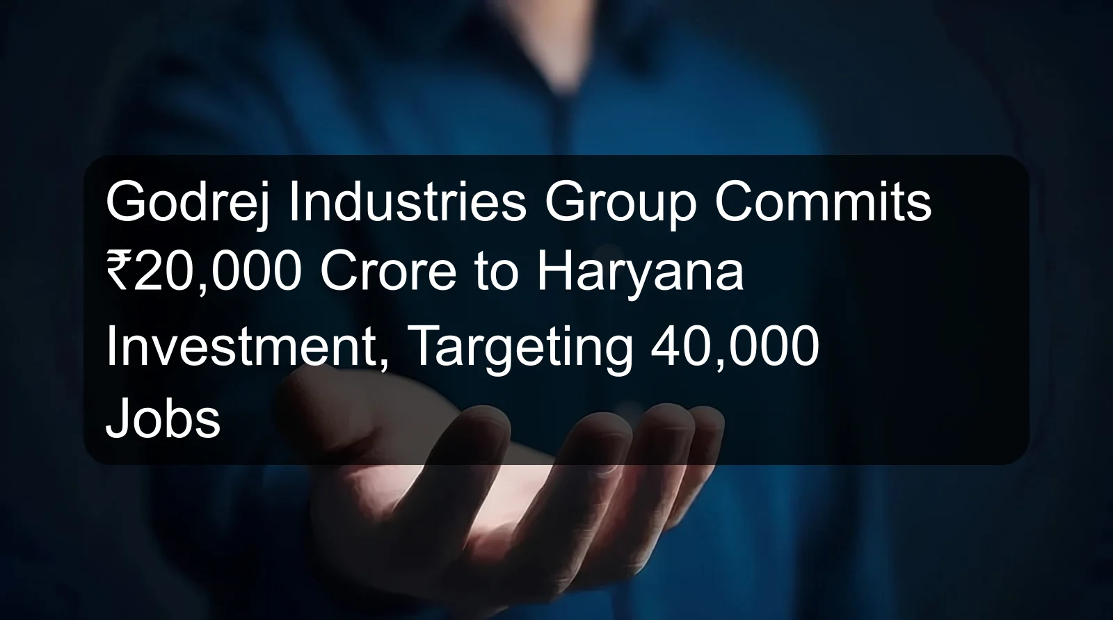 Godrej Industries Group Commits ₹20,000 Crore to Haryana Investment, Targeting 40,000 Jobs