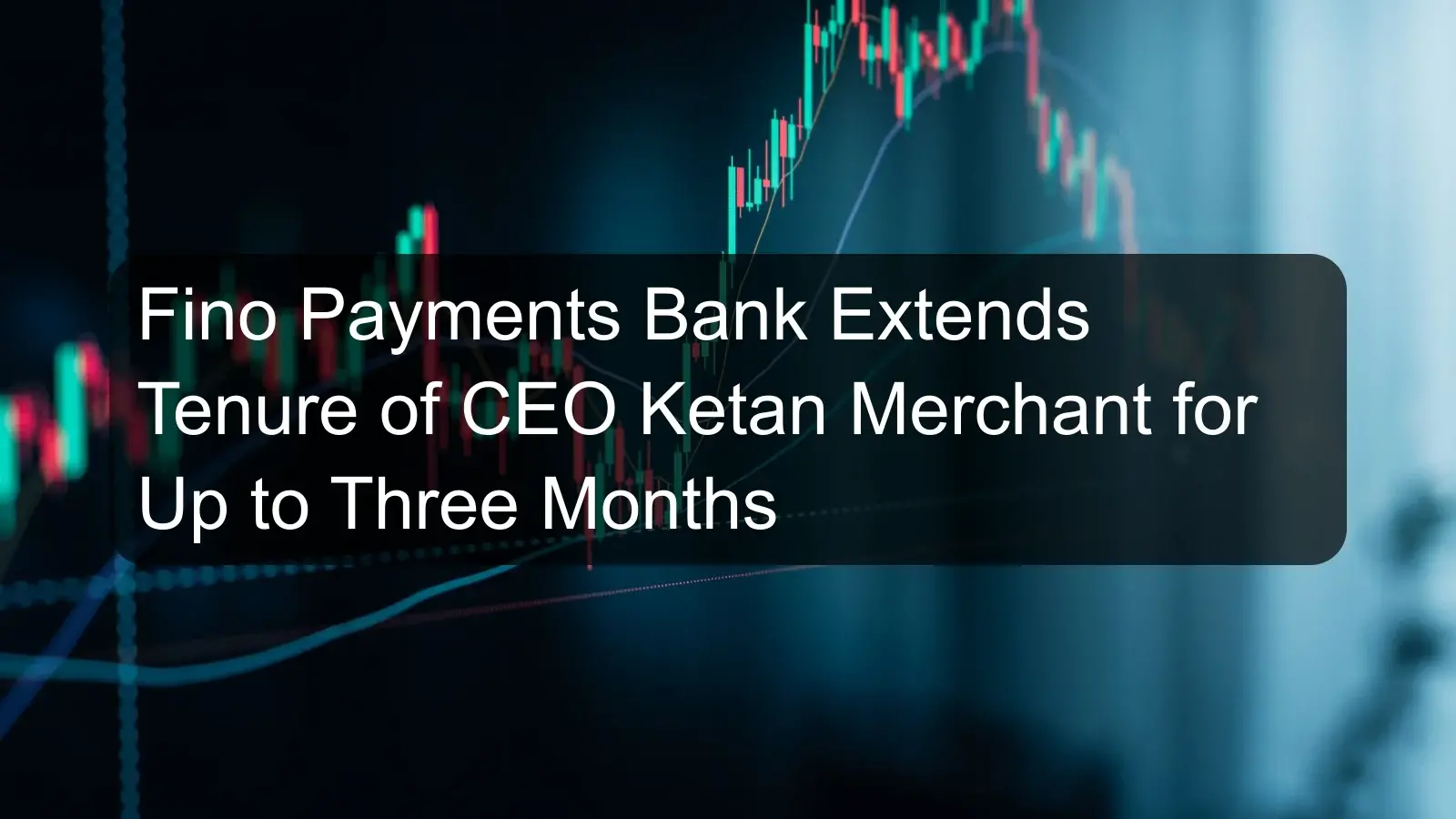 Fino Payments Bank Extends Tenure of CEO Ketan Merchant for Up to Three Months