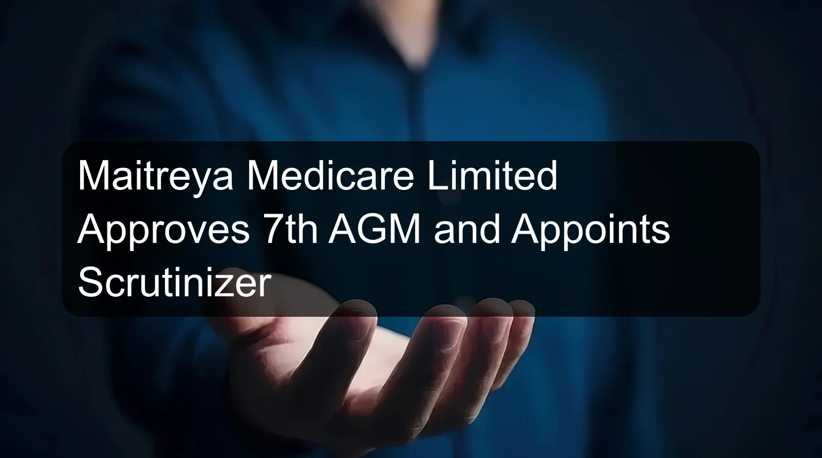 Maitreya Medicare Limited Approves 7th AGM and Appoints Scrutinizer Maitreya Medicare Limited Approves 7th AGM and Appoints Scrutinizer