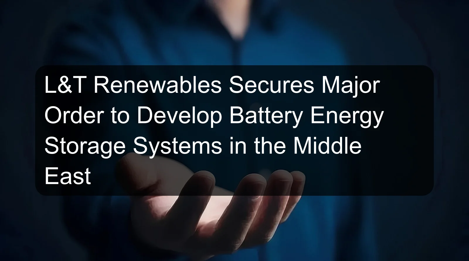 L&T Renewables Secures Major Order to Develop Battery Energy Storage Systems in the Middle East L&T Renewables Secures Major Order to Develop Battery Energy Storage Systems in the Middle East