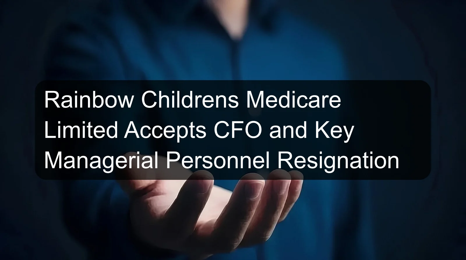 Rainbow Childrens Medicare Limited Accepts CFO and Key Managerial Personnel Resignation Rainbow Childrens Medicare Limited Accepts CFO and Key Managerial Personnel Resignation