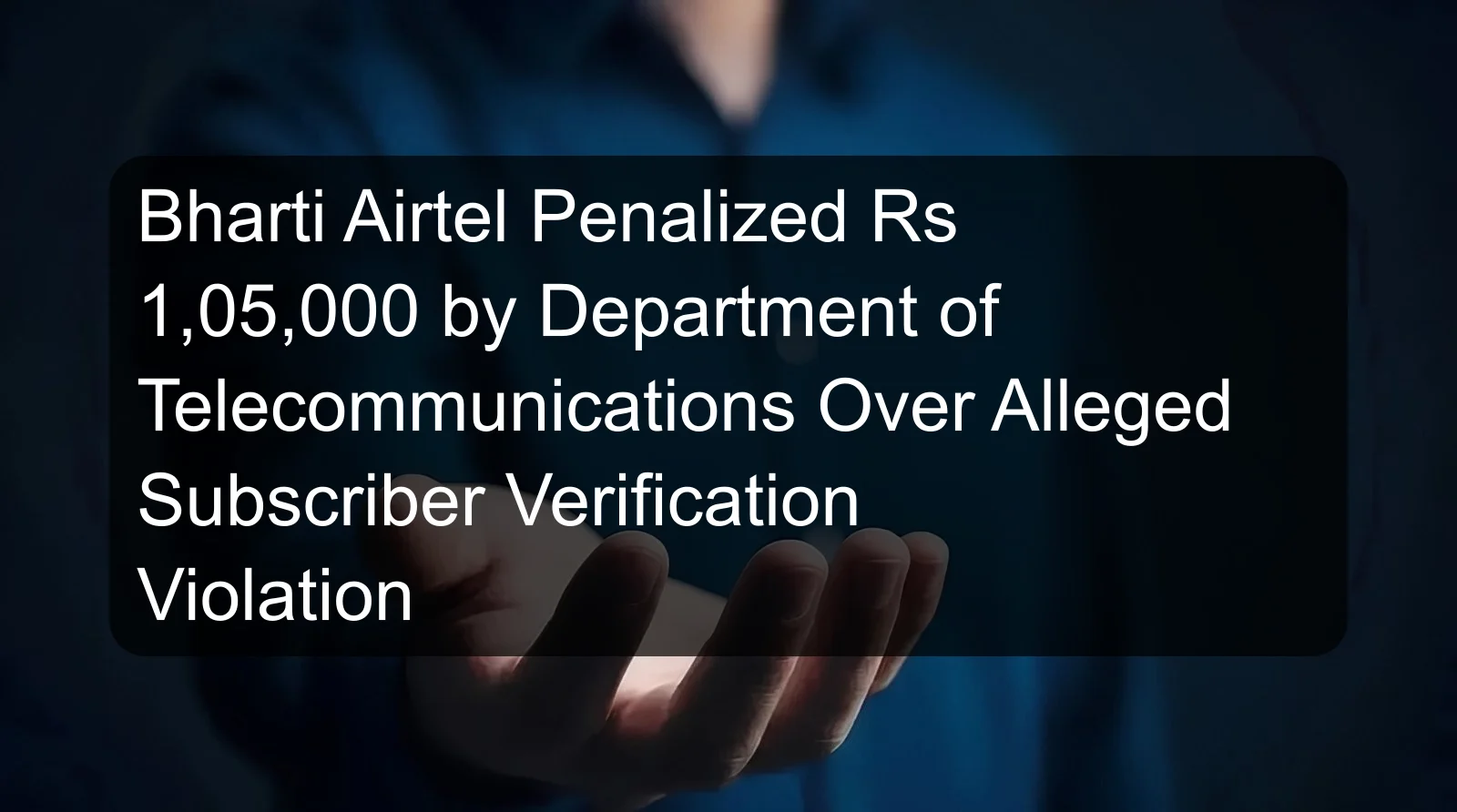 Bharti Airtel Penalized Rs 1,05,000 by Department of Telecommunications Over Alleged Subscriber Verification Violation