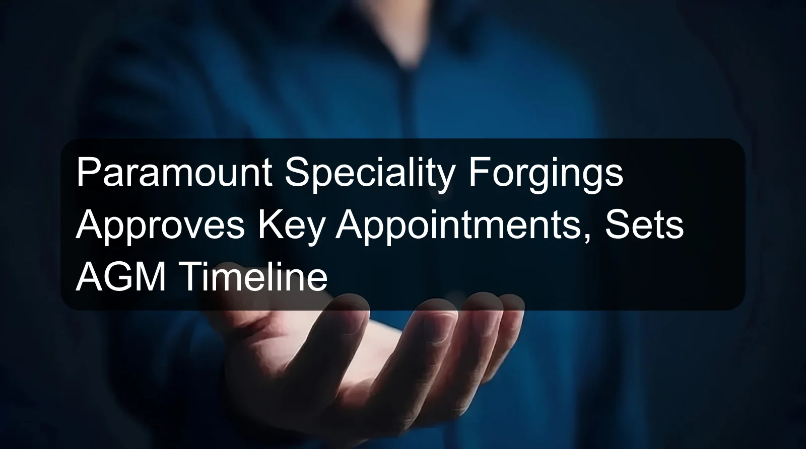 Paramount Speciality Forgings Approves Key Appointments, Sets AGM Timeline