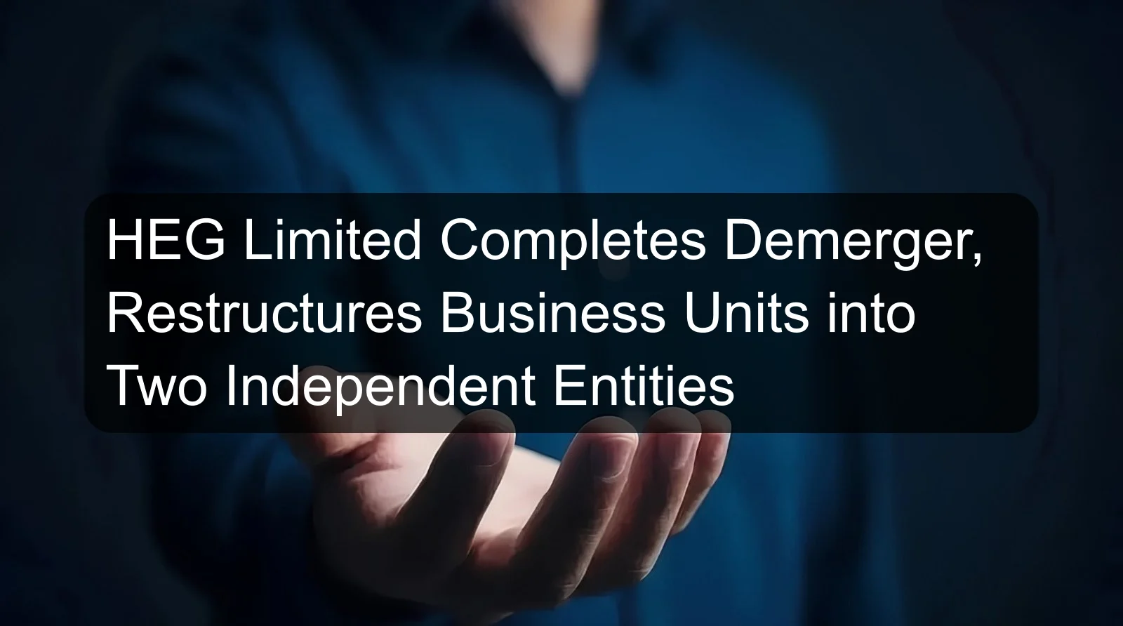 HEG Limited Completes Demerger, Restructures Business Units into Two Independent Entities