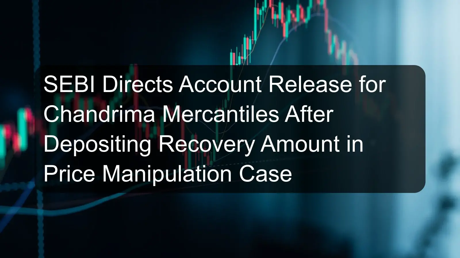 SEBI Directs Account Release for Chandrima Mercantiles After Depositing Recovery Amount in Price Manipulation Case
