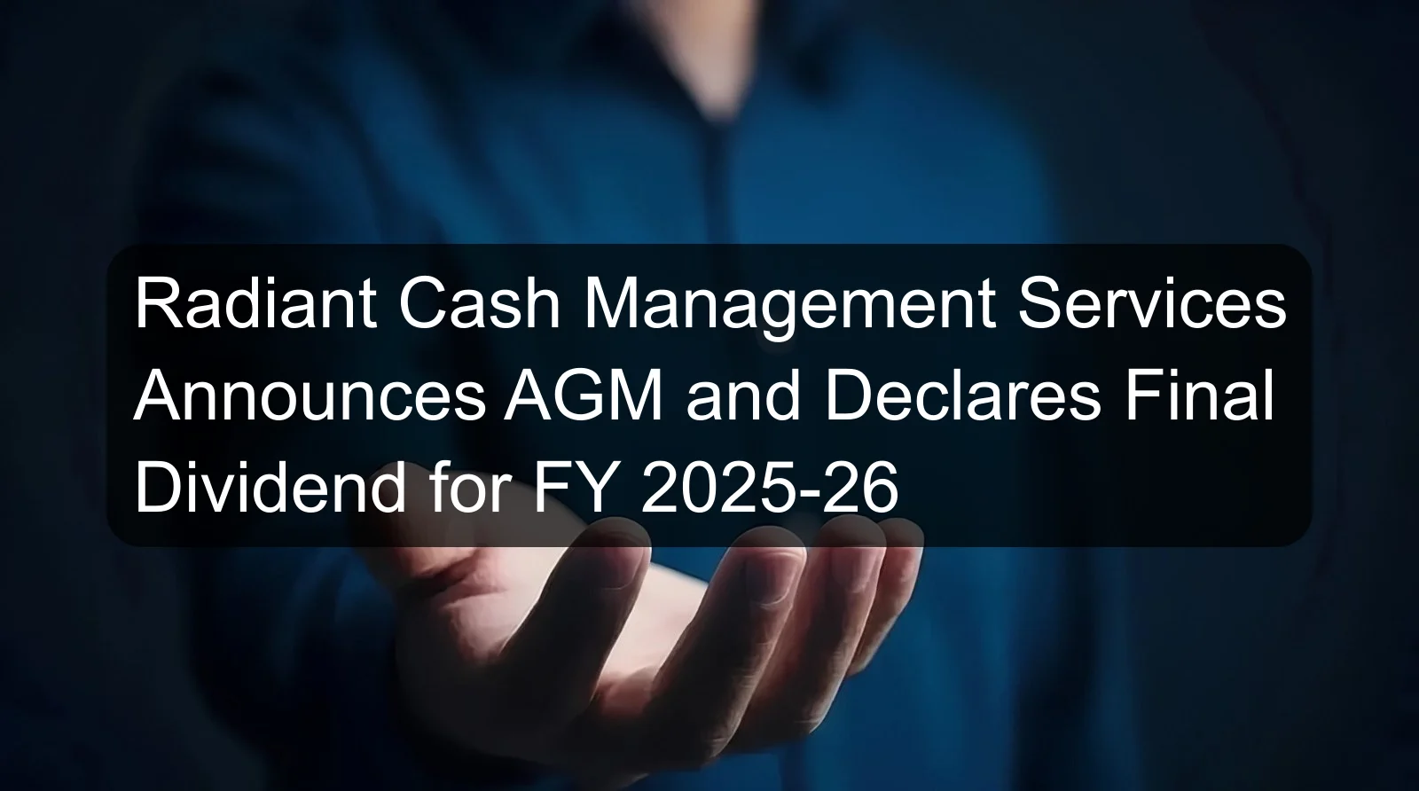 Radiant Cash Management Services Announces AGM and Declares Final Dividend for FY 2025-26 Radiant Cash Management Services Announces AGM and Declares Final Dividend for FY 2025-26