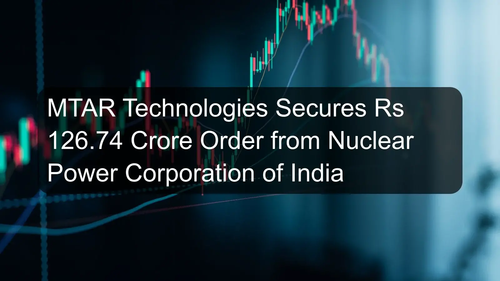 MTAR Technologies Secures Rs 126.74 Crore Order from Nuclear Power Corporation of India