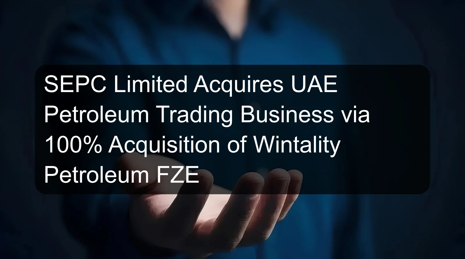 SEPC Limited Acquires UAE Petroleum Trading Business via 100% Acquisition of Wintality Petroleum FZE