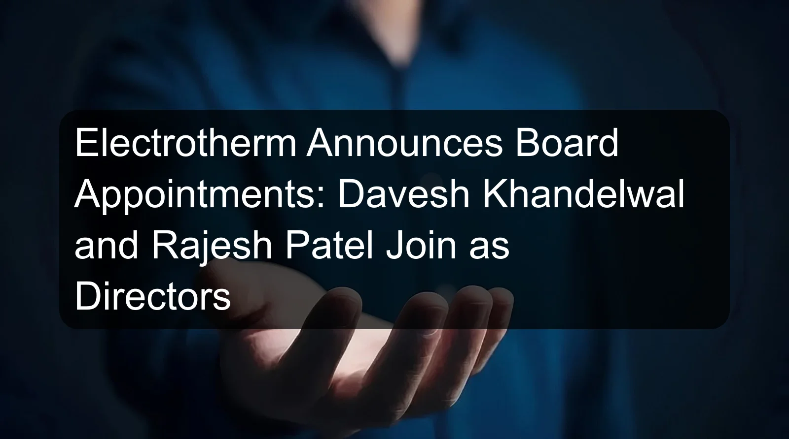 Electrotherm Announces Board Appointments: Davesh Khandelwal and Rajesh Patel Join as Directors Electrotherm Announces Board Appointments: Davesh Khandelwal and Rajesh Patel Join as Directors