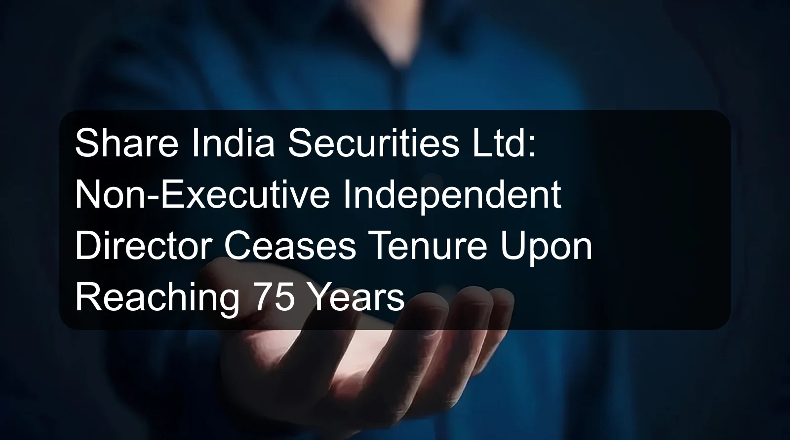 Share India Securities Ltd: Non-Executive Independent Director Ceases Tenure Upon Reaching 75 Years Share India Securities Ltd: Non-Executive Independent Director Ceases Tenure Upon Reaching 75 Years