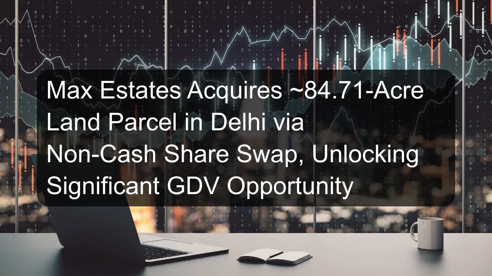 Max Estates Acquires ~84.71-Acre Land Parcel in Delhi via Non-Cash Share Swap, Unlocking Significant GDV Opportunity