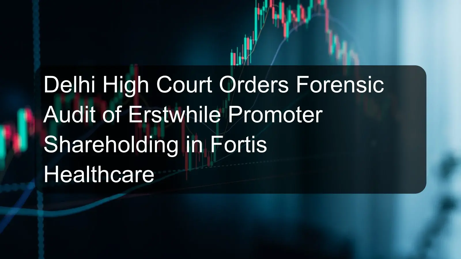 Delhi High Court Orders Forensic Audit of Erstwhile Promoter Shareholding in Fortis Healthcare