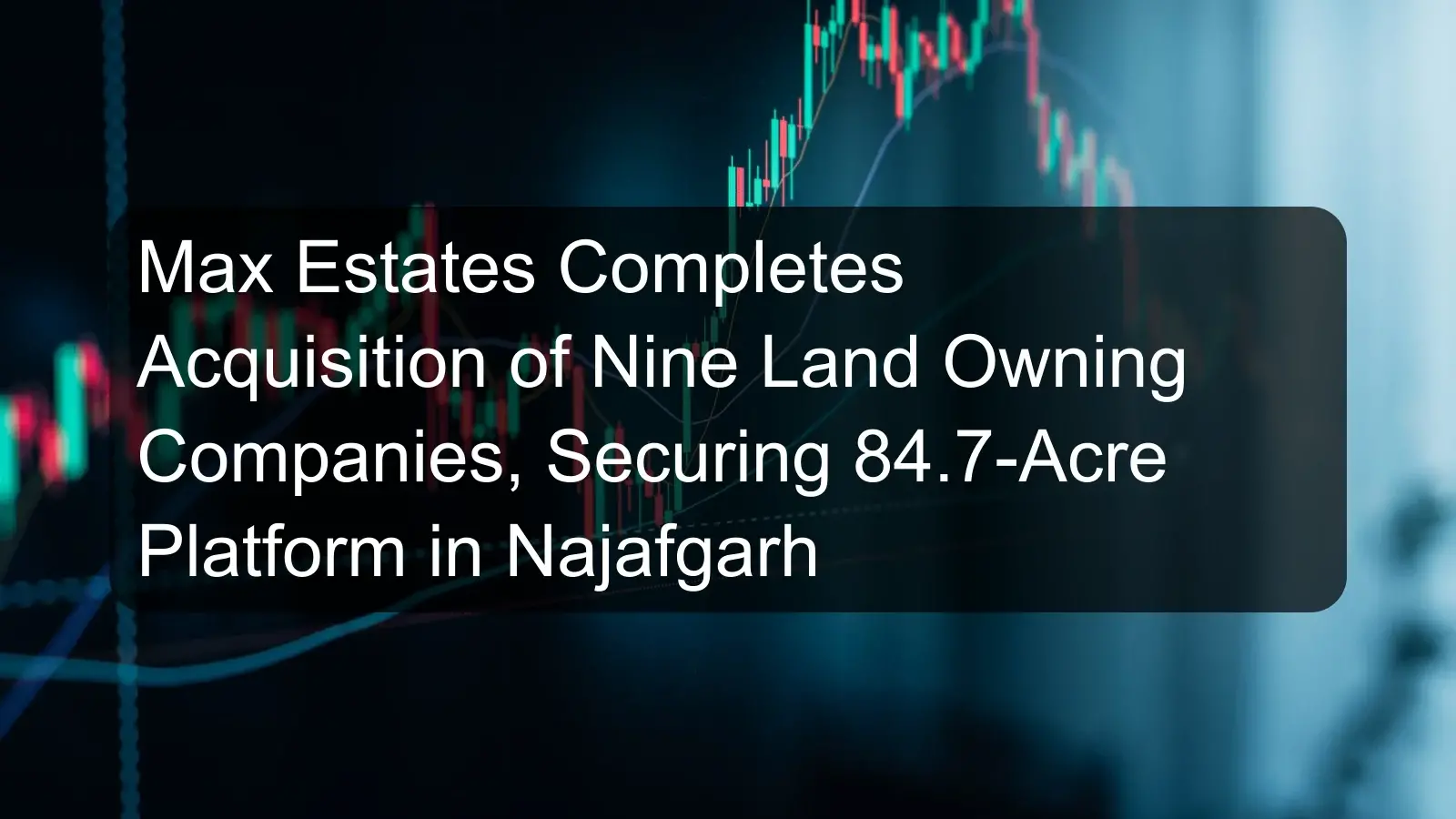 Max Estates Completes Acquisition of Nine Land Owning Companies, Securing 84.7-Acre Platform in Najafgarh Max Estates Completes Acquisition of Nine Land Owning Companies, Securing 84.7-Acre Platform in Najafgarh