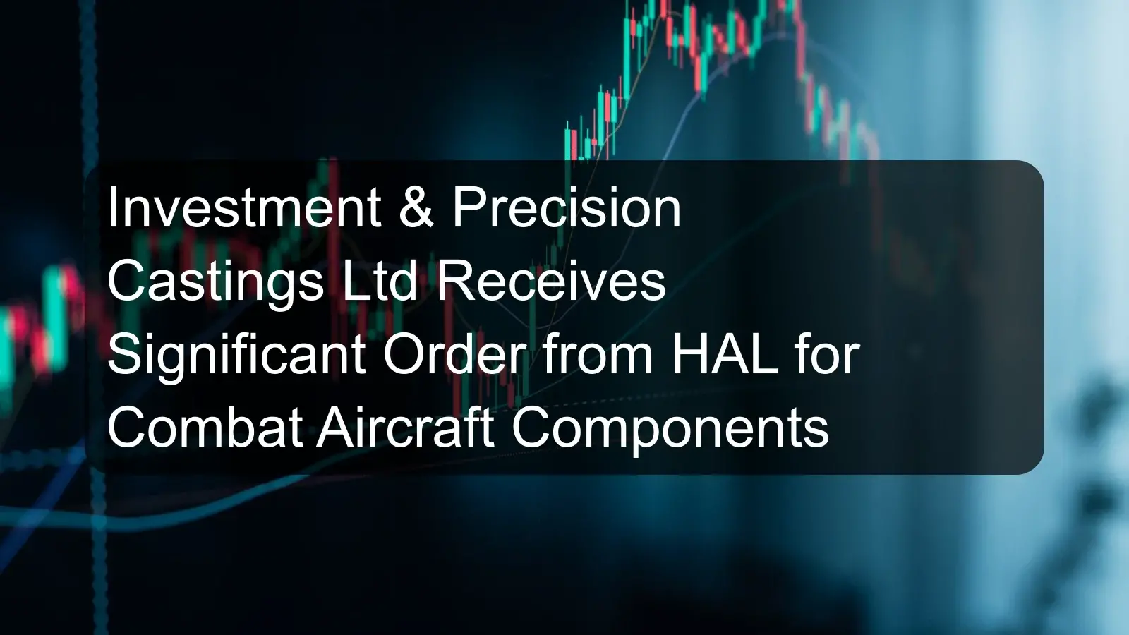 Investment & Precision Castings Ltd Receives Significant Order from HAL for Combat Aircraft Components