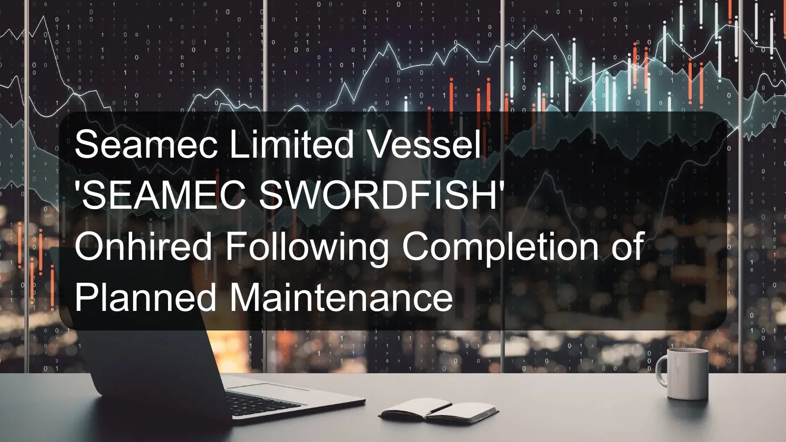Seamec Limited Vessel 'SEAMEC SWORDFISH' Onhired Following Completion of Planned Maintenance