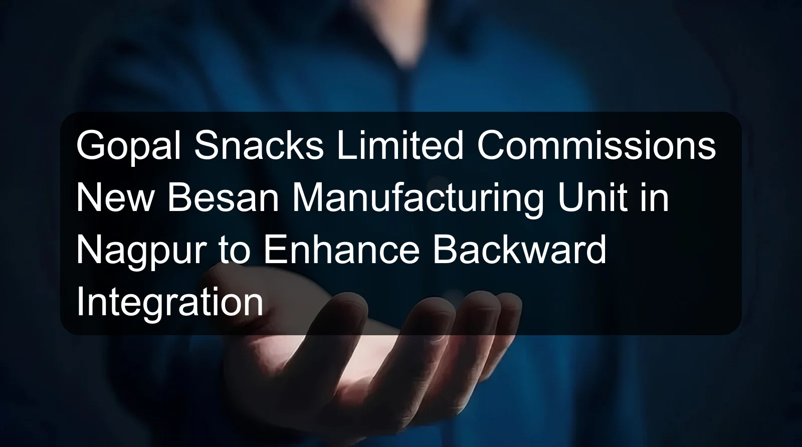 Gopal Snacks Limited Commissions New Besan Manufacturing Unit in Nagpur to Enhance Backward Integration