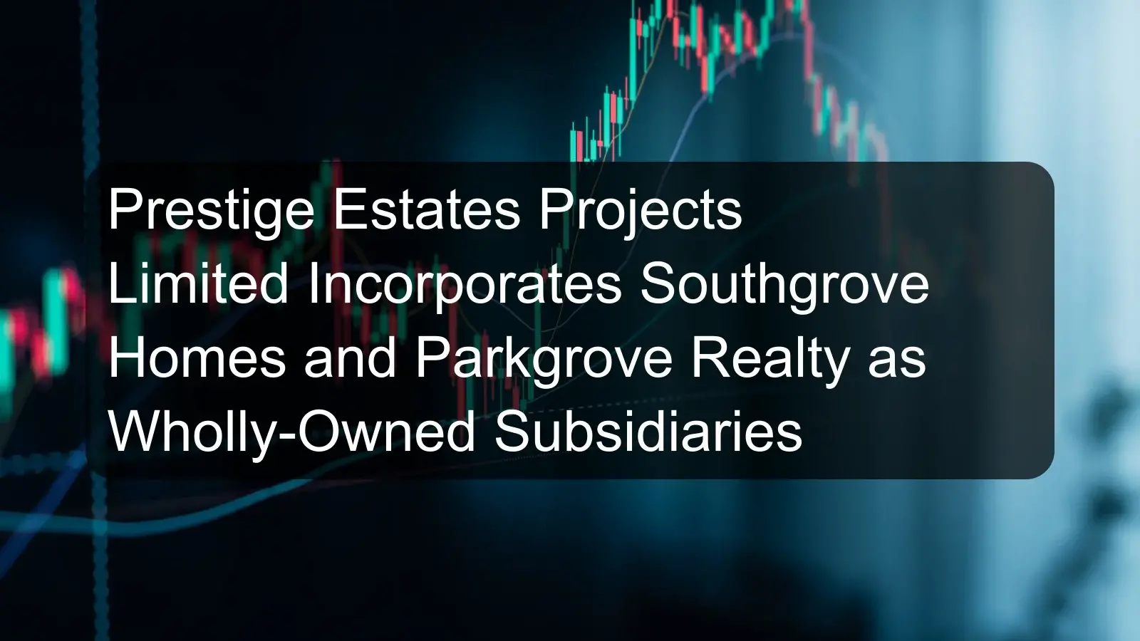 Prestige Estates Projects Limited Incorporates Southgrove Homes and Parkgrove Realty as Wholly-Owned Subsidiaries Prestige Estates Projects Limited Incorporates Southgrove Homes and Parkgrove Realty as Wholly-Owned Subsidiaries