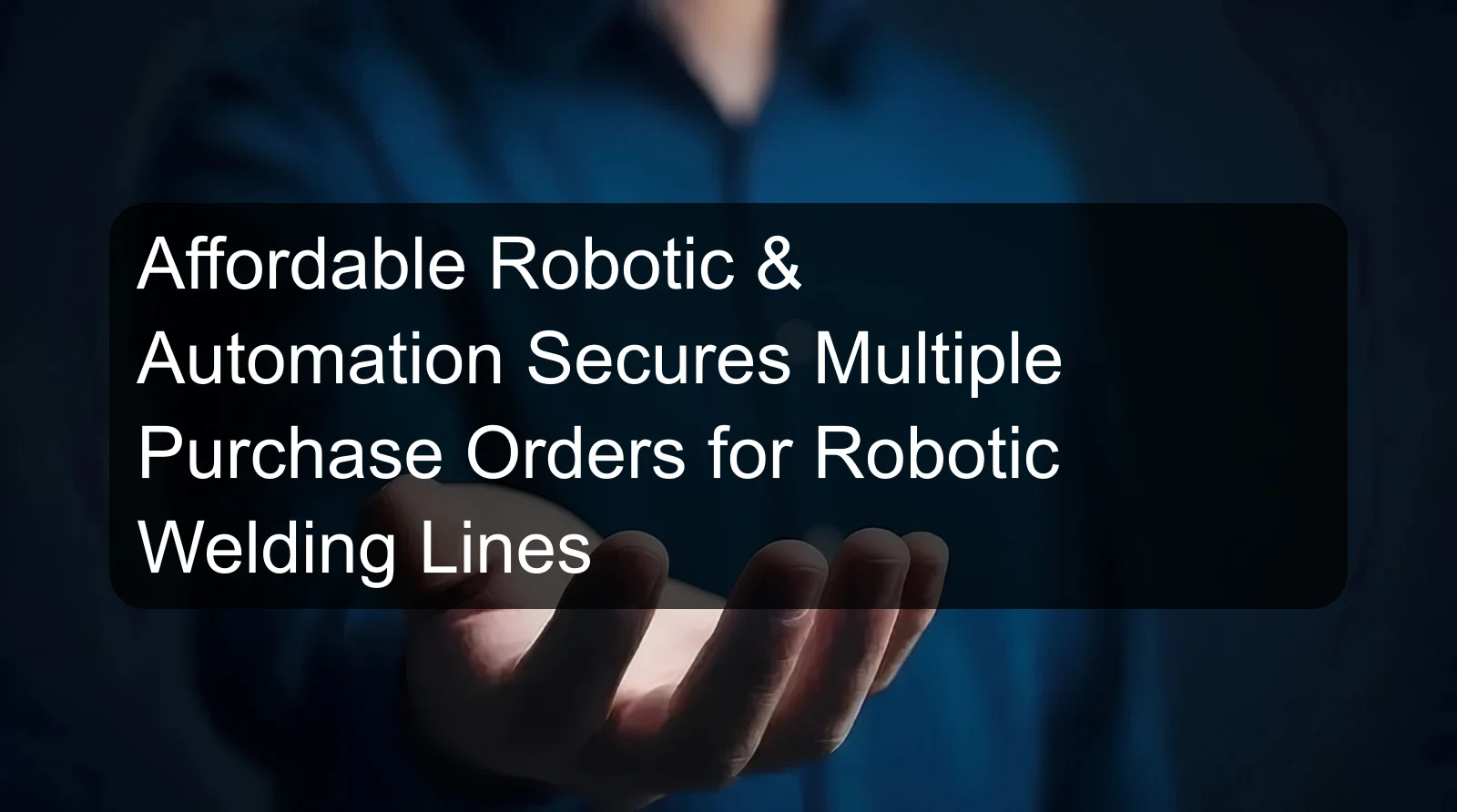 Affordable Robotic & Automation Secures Multiple Purchase Orders for Robotic Welding Lines Affordable Robotic & Automation Secures Multiple Purchase Orders for Robotic Welding Lines