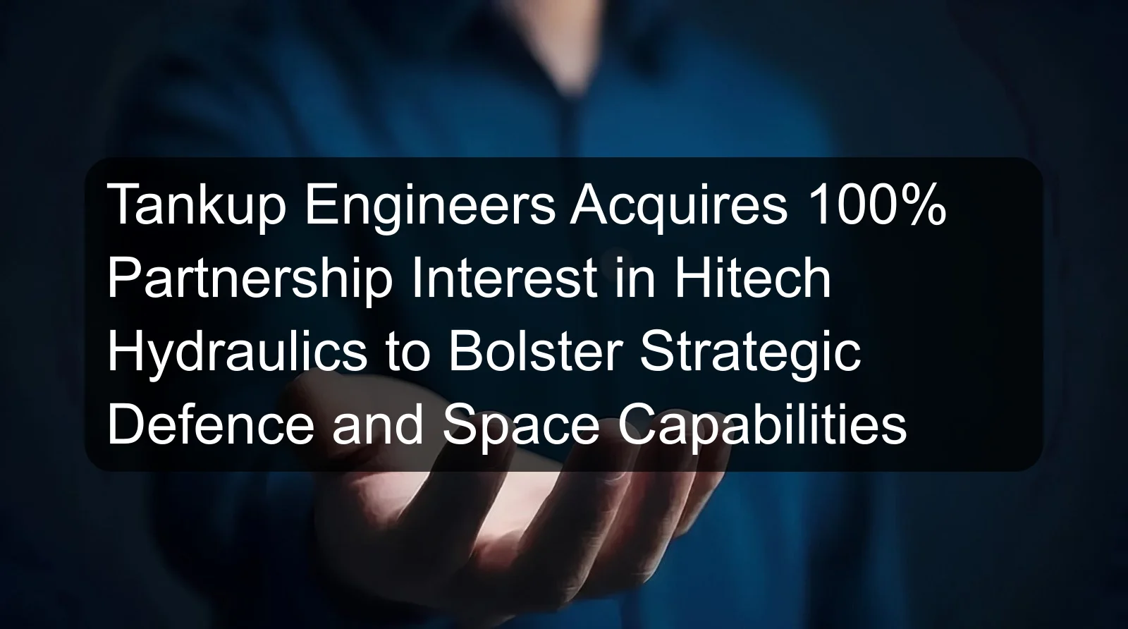 Tankup Engineers Acquires 100% Partnership Interest in Hitech Hydraulics to Bolster Strategic Defence and Space Capabilities