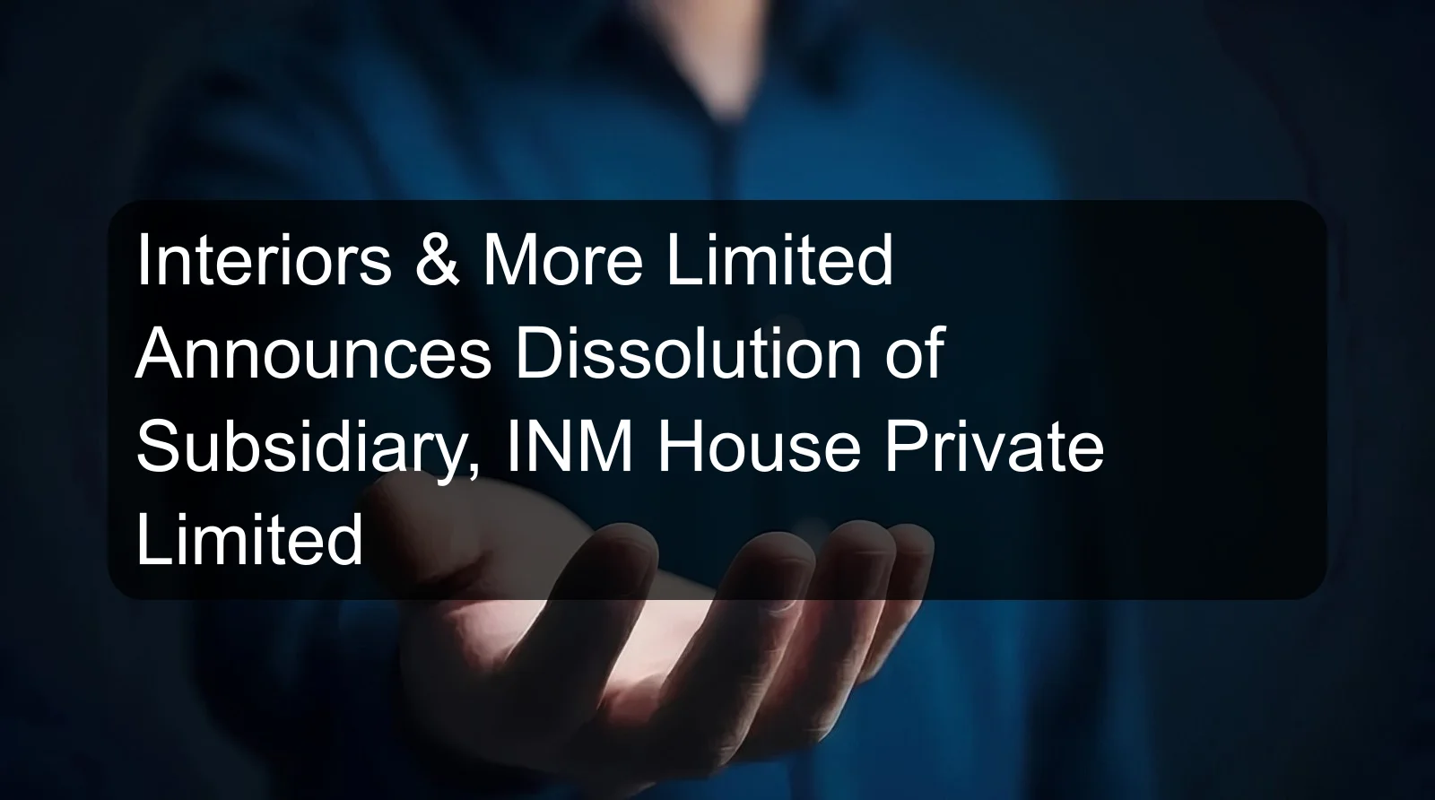 Interiors & More Limited Announces Dissolution of Subsidiary, INM House Private Limited