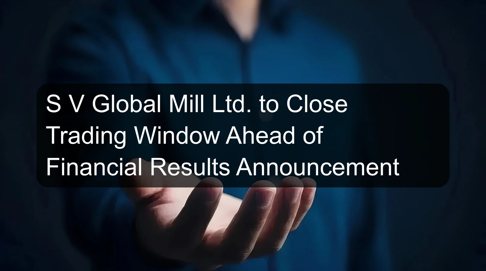S V Global Mill Ltd. to Close Trading Window Ahead of Financial Results Announcement