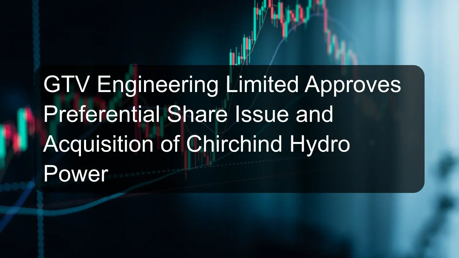 GTV Engineering Limited Approves Preferential Share Issue and Acquisition of Chirchind Hydro Power