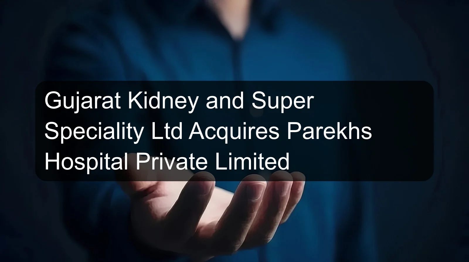 Gujarat Kidney and Super Speciality Ltd Acquires Parekhs Hospital Private Limited Gujarat Kidney and Super Speciality Ltd Acquires Parekhs Hospital Private Limited