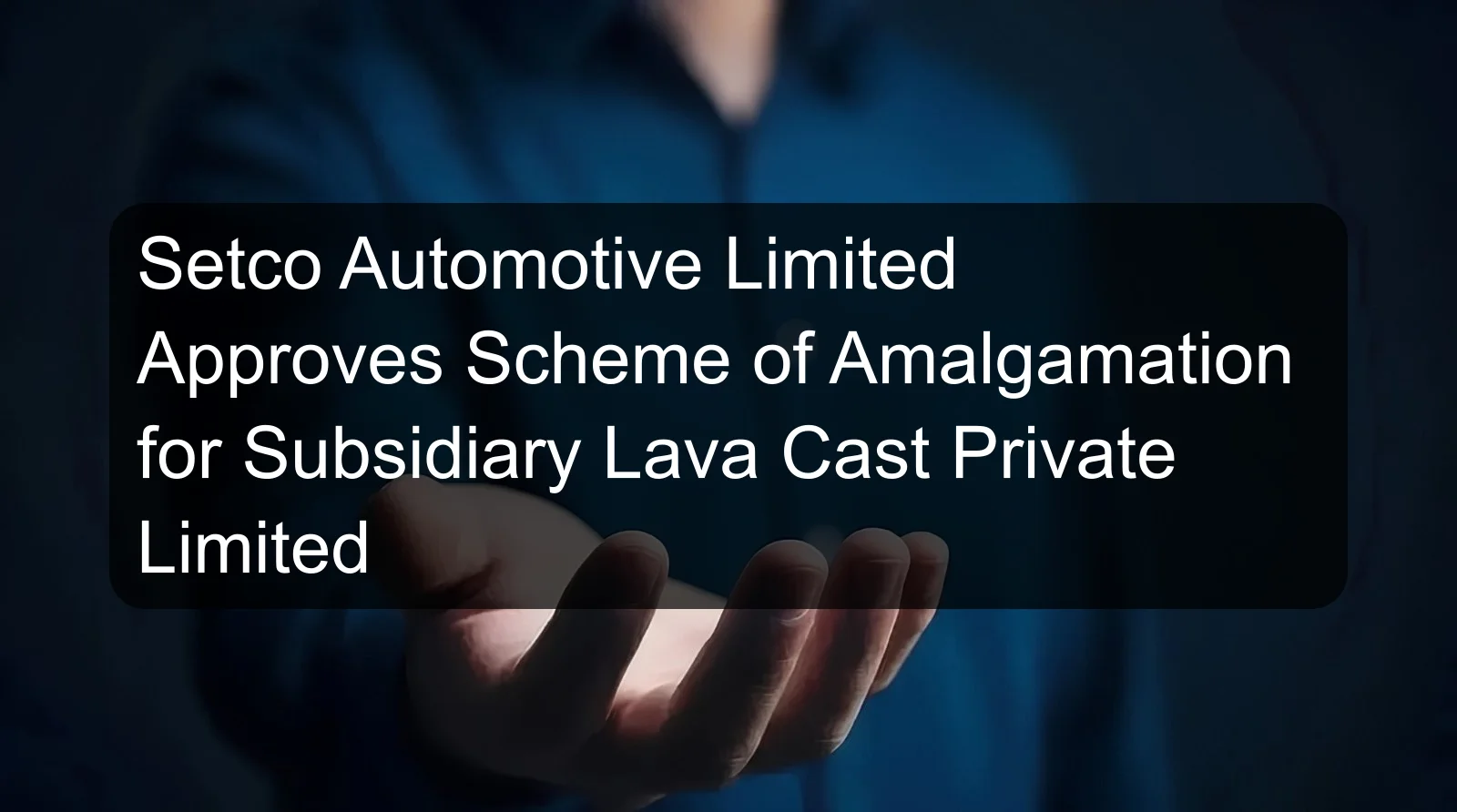Setco Automotive Limited Approves Scheme of Amalgamation for Subsidiary Lava Cast Private Limited