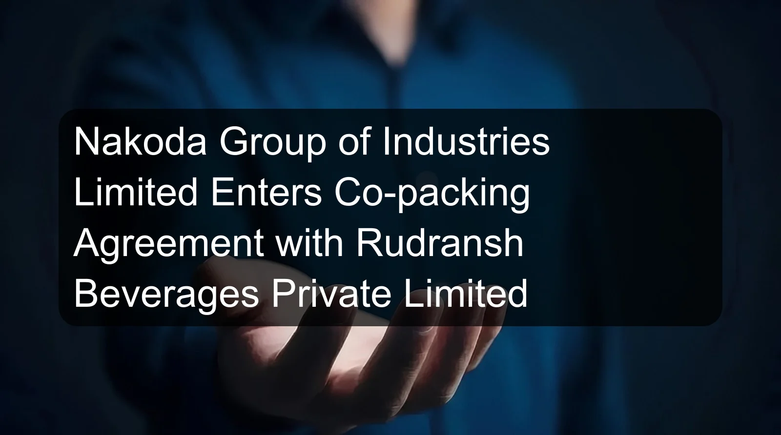 Nakoda Group of Industries Limited Enters Co-packing Agreement with Rudransh Beverages Private Limited Nakoda Group of Industries Limited Enters Co-packing Agreement with Rudransh Beverages Private Limited