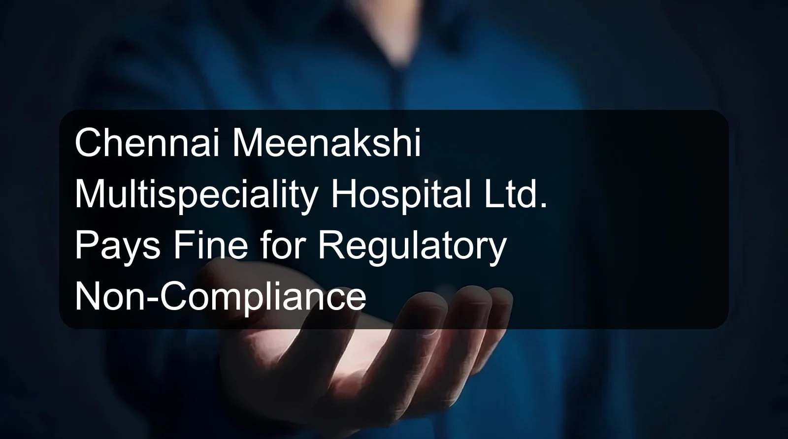 Chennai Meenakshi Multispeciality Hospital Ltd. Pays Fine for Regulatory Non-Compliance Chennai Meenakshi Multispeciality Hospital Ltd. Pays Fine for Regulatory Non-Compliance