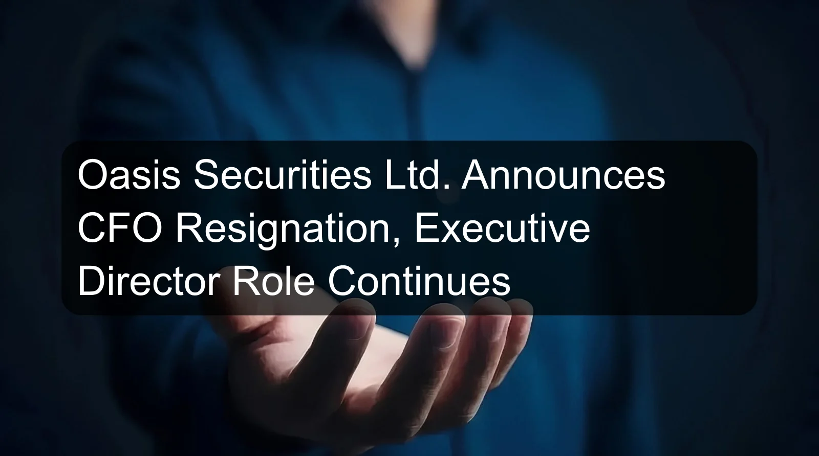Oasis Securities Ltd. Announces CFO Resignation, Executive Director Role Continues