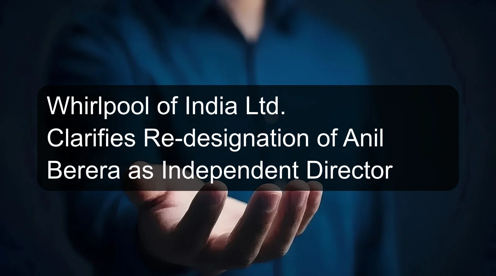 Whirlpool of India Ltd. Clarifies Re-designation of Anil Berera as Independent Director
