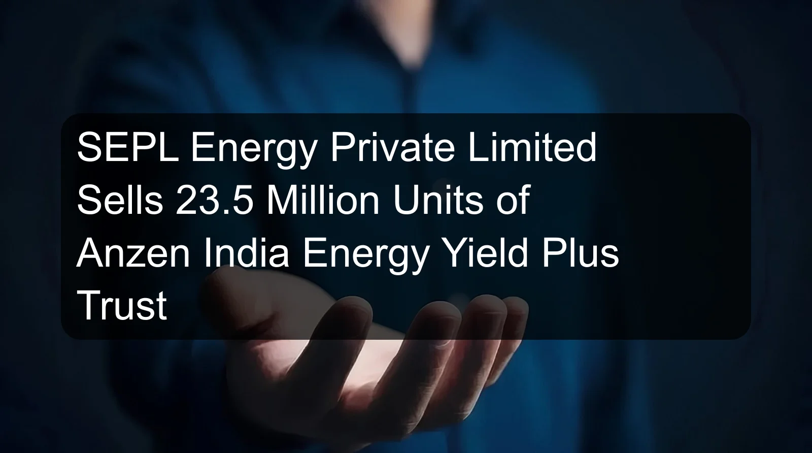 SEPL Energy Private Limited Sells 23.5 Million Units of Anzen India Energy Yield Plus Trust