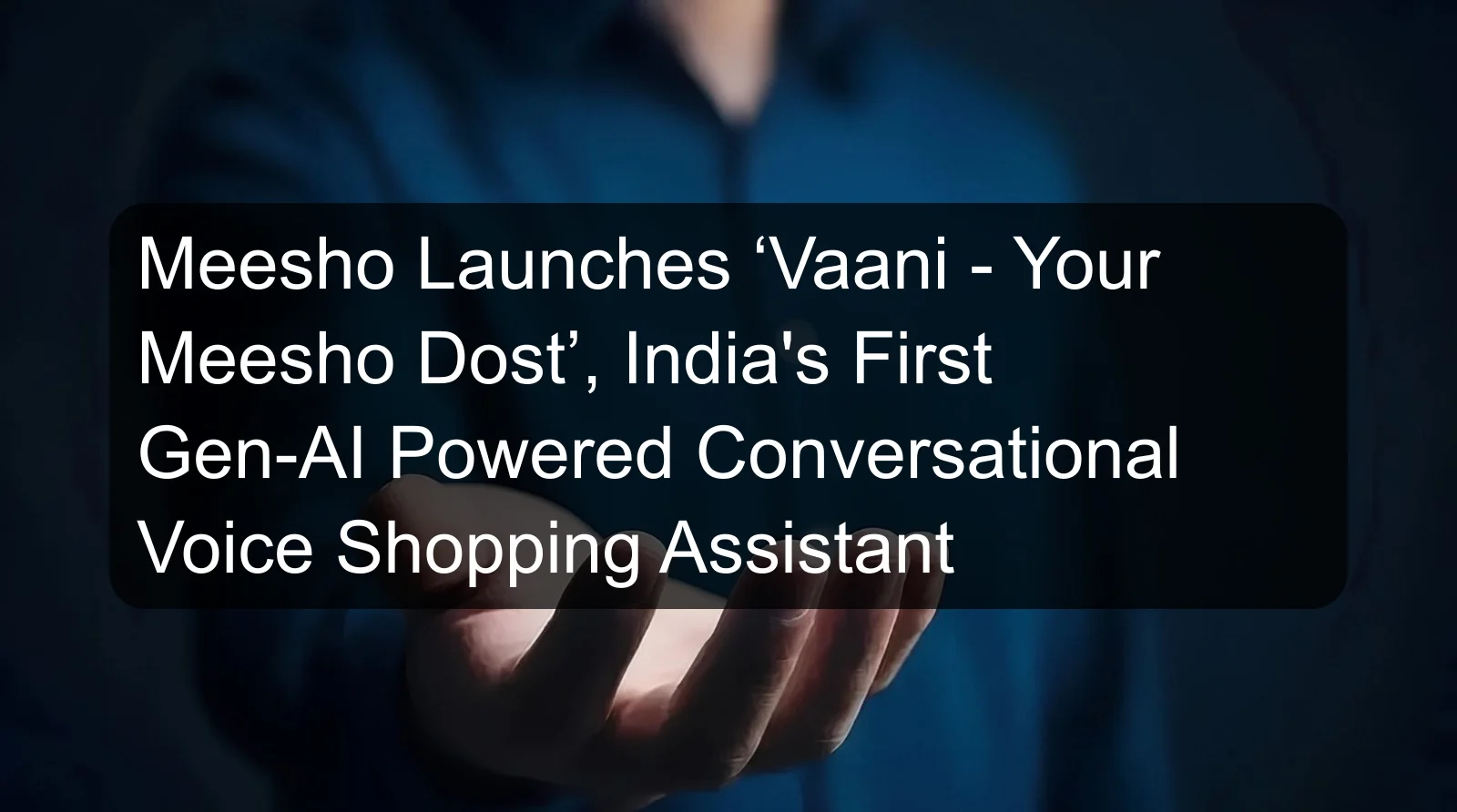 Meesho Launches ‘Vaani - Your Meesho Dost’, India's First Gen-AI Powered Conversational Voice Shopping Assistant
