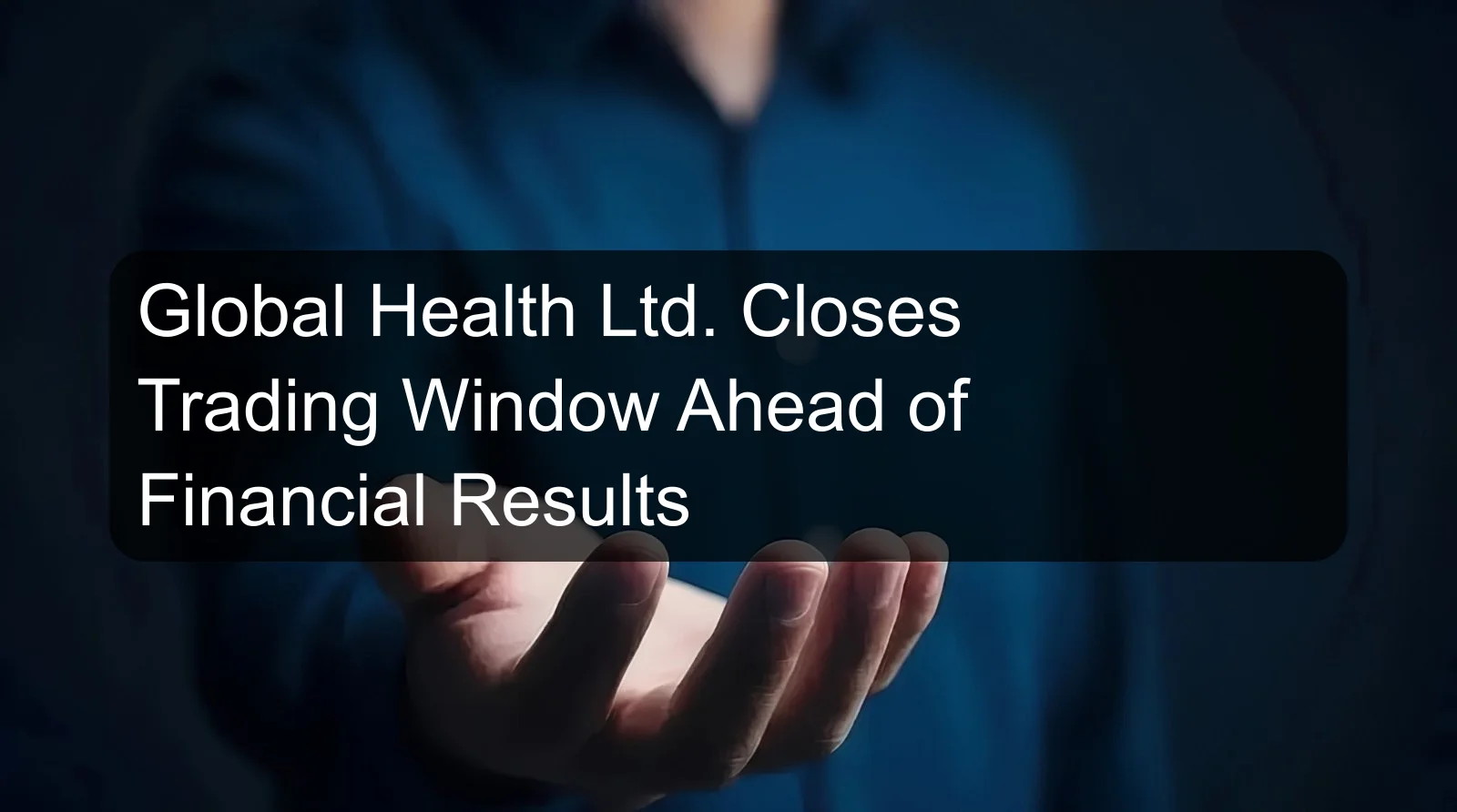 Global Health Ltd. Closes Trading Window Ahead of Financial Results