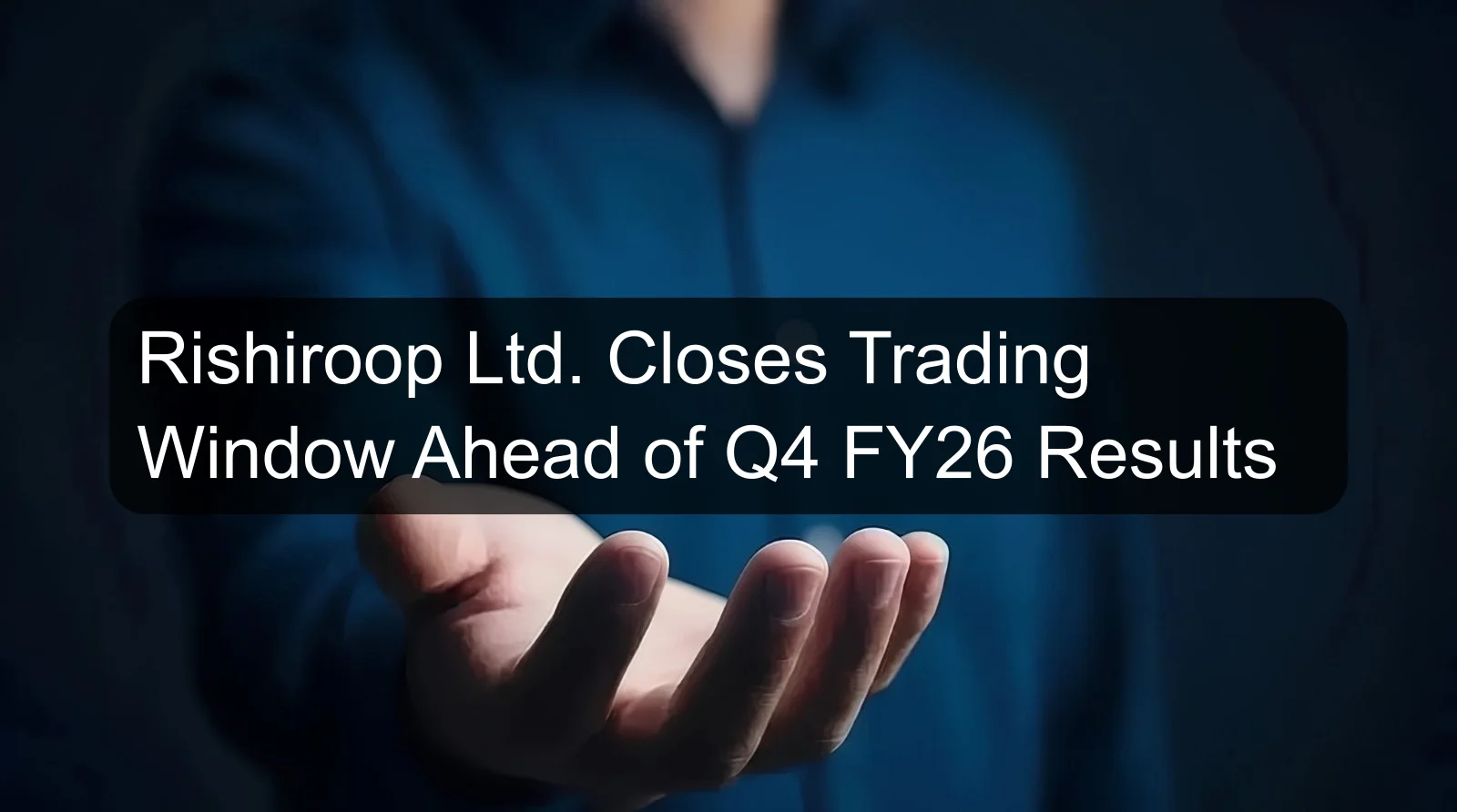 Rishiroop Ltd. Closes Trading Window Ahead of Q4 FY26 Results