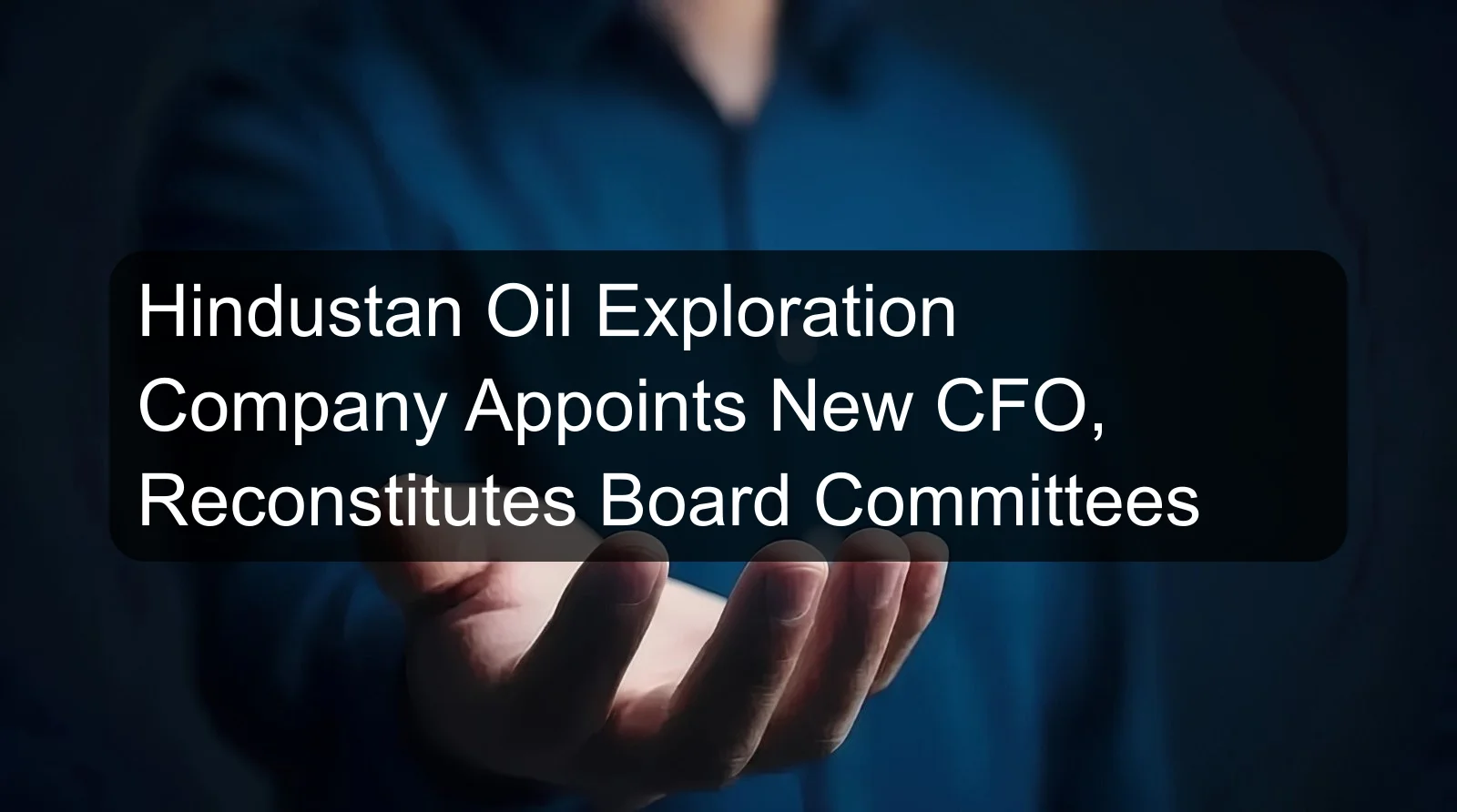 Hindustan Oil Exploration Company Appoints New CFO, Reconstitutes Board Committees