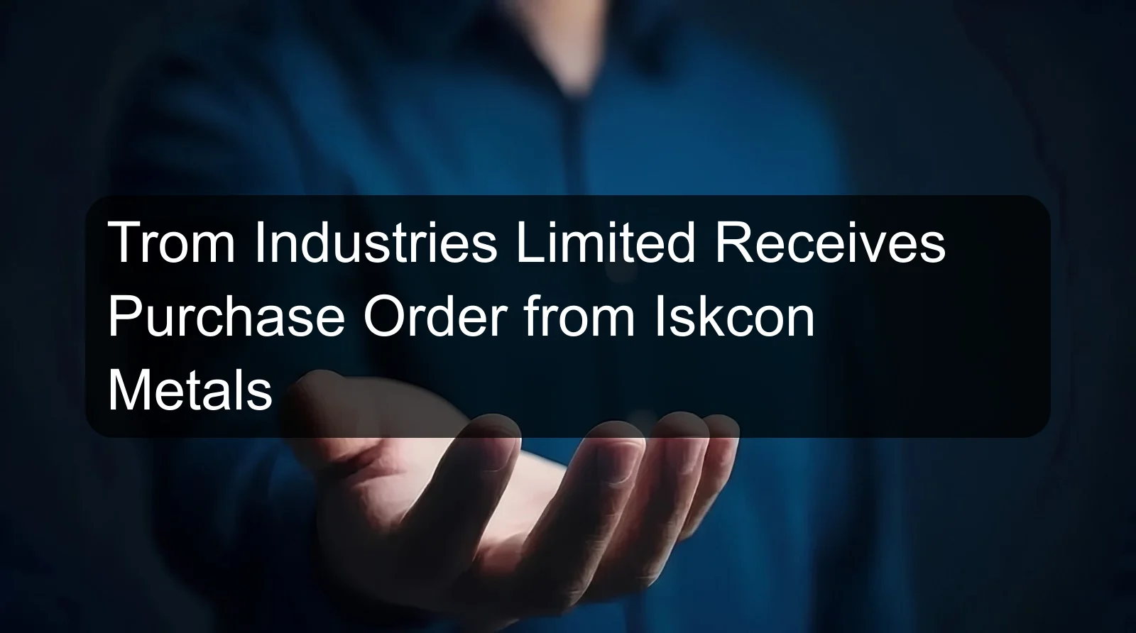 Trom Industries Limited Receives Purchase Order from Iskcon Metals