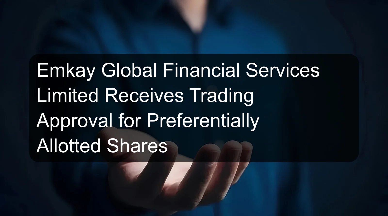 Emkay Global Financial Services Limited Receives Trading Approval for Preferentially Allotted Shares