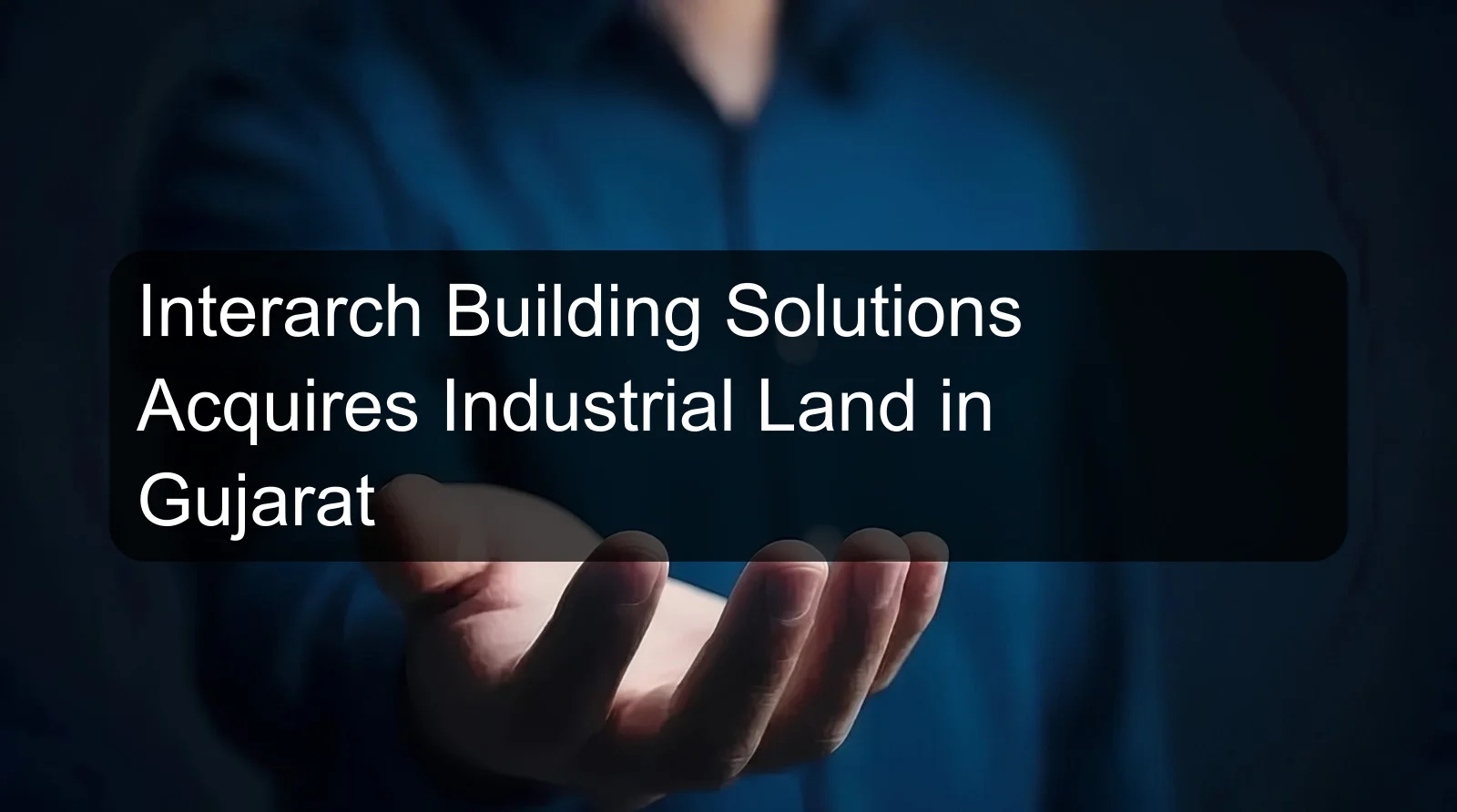 Interarch Building Solutions Acquires Industrial Land in Gujarat