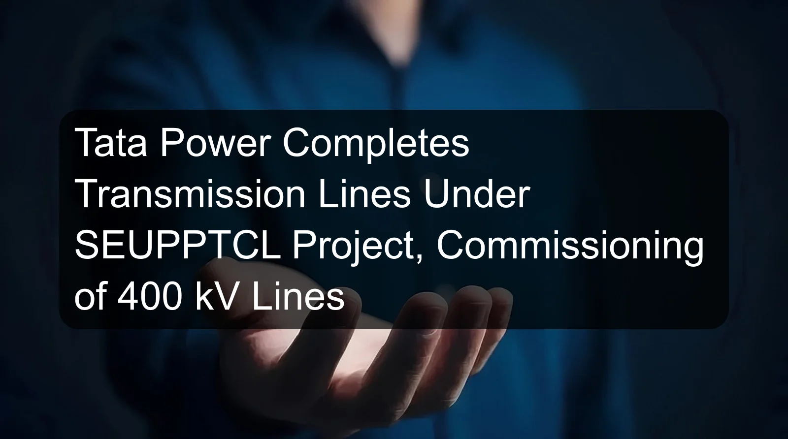 Tata Power Completes Transmission Lines Under SEUPPTCL Project, Commissioning of 400 kV Lines