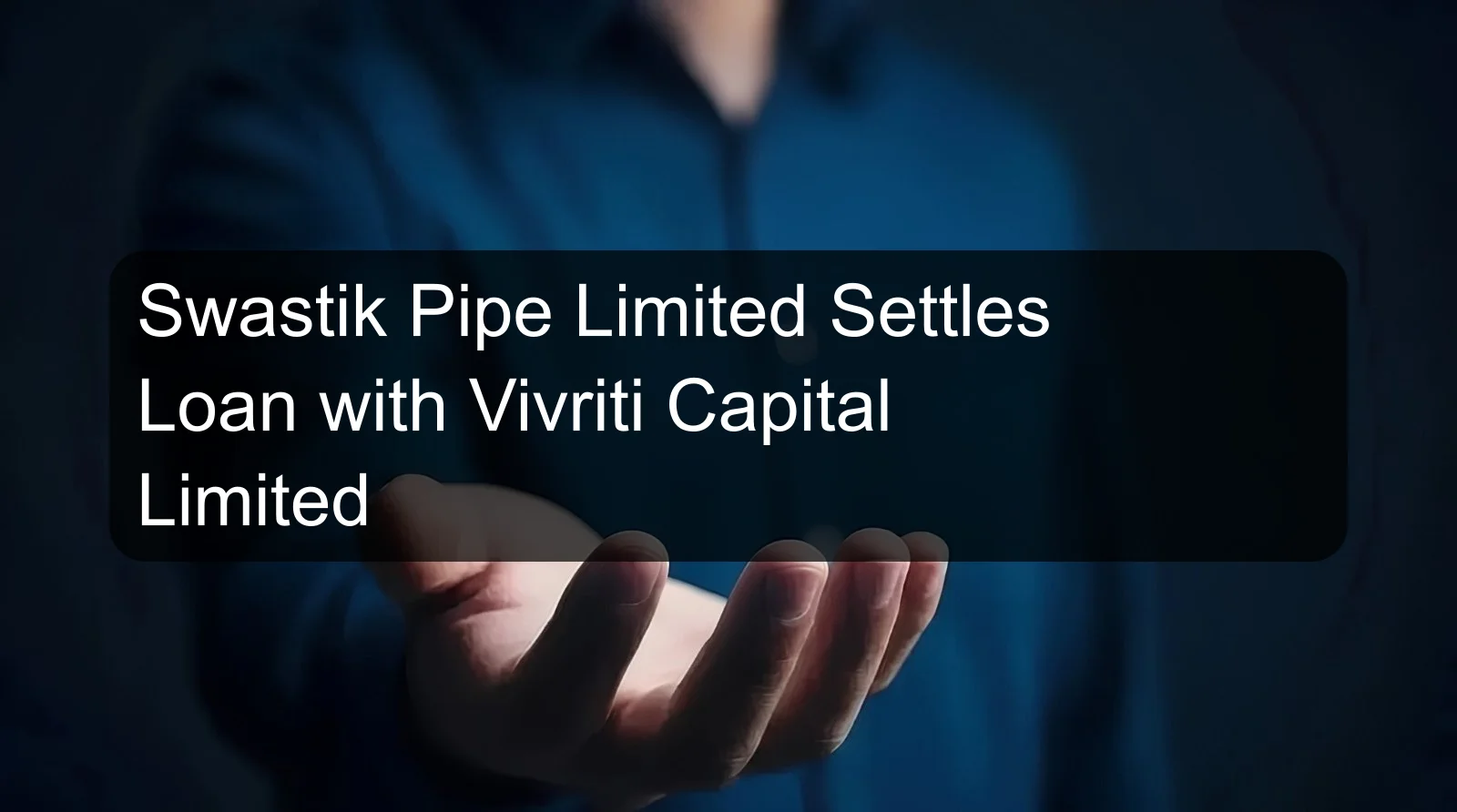 Swastik Pipe Limited Settles Loan with Vivriti Capital Limited