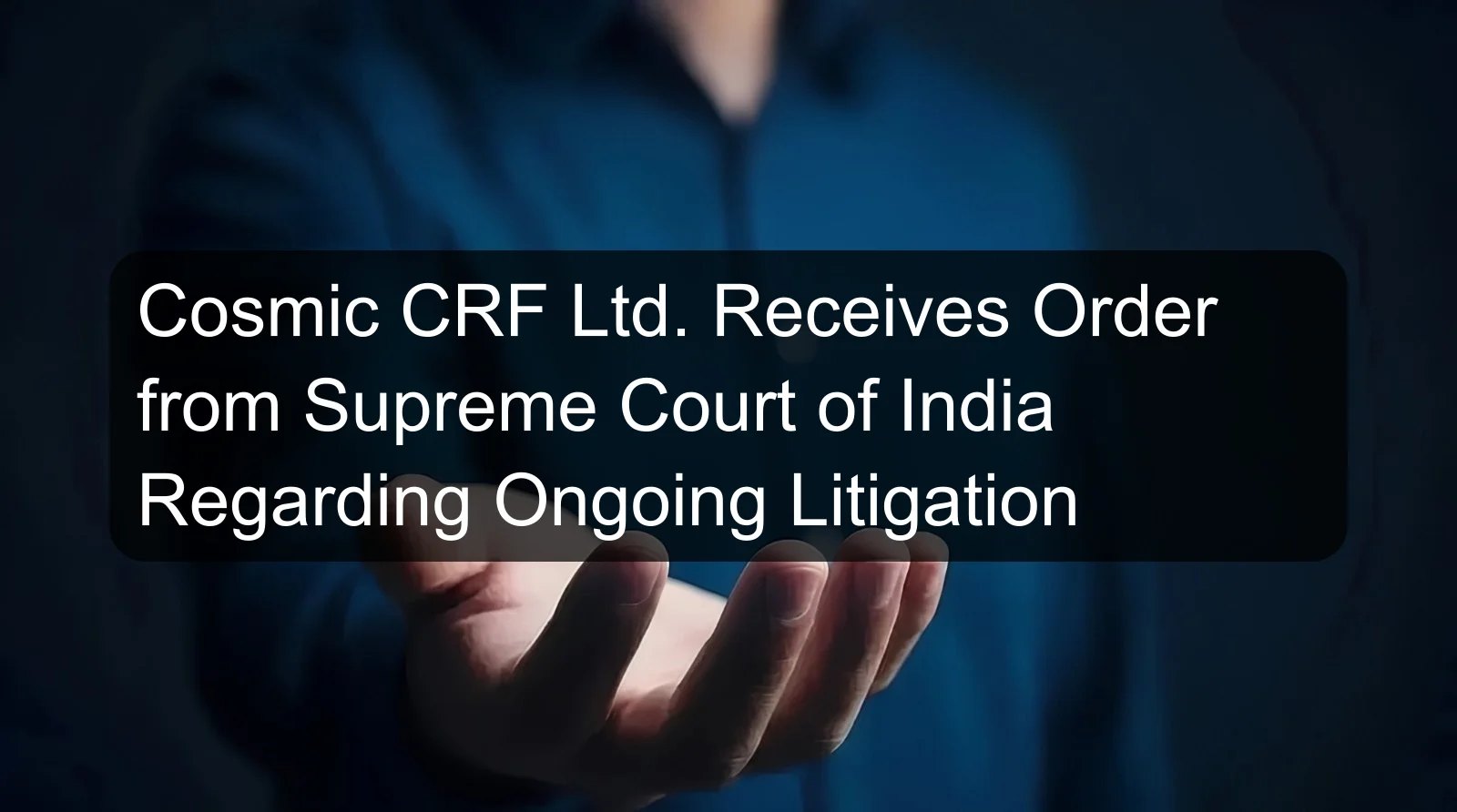 Cosmic CRF Ltd. Receives Order from Supreme Court of India Regarding Ongoing Litigation