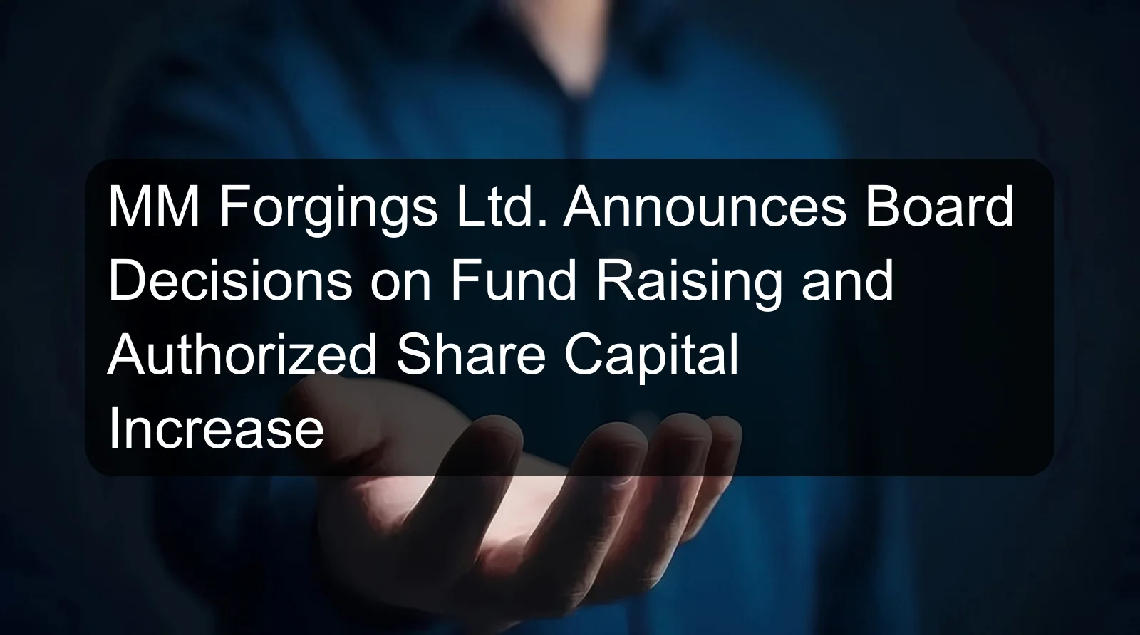 MM Forgings Ltd. Announces Board Decisions on Fund Raising and Authorized Share Capital Increase
