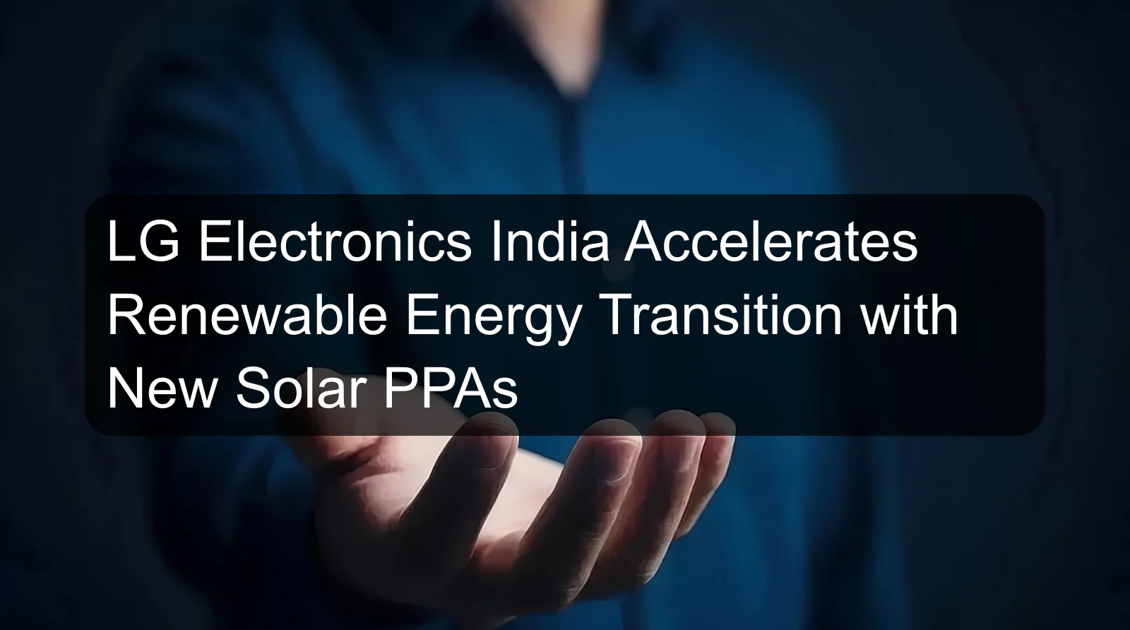 LG Electronics India Accelerates Renewable Energy Transition with New Solar PPAs