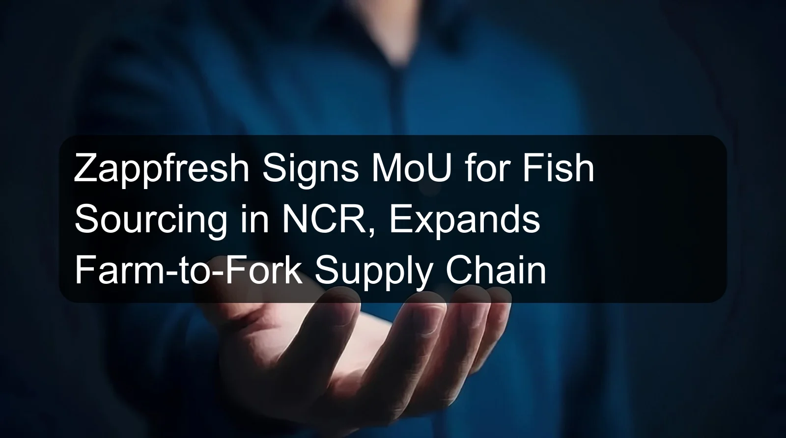 Zappfresh Signs MoU for Fish Sourcing in NCR, Expands Farm-to-Fork Supply Chain